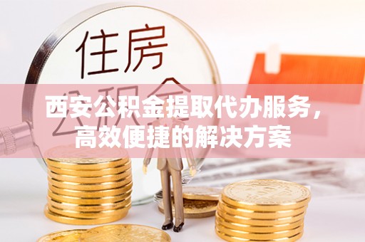 扎兰屯西安公积金提取代办服务，高效便捷的解决方案