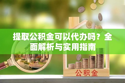 扎兰屯提取公积金可以代办吗？全面解析与实用指南