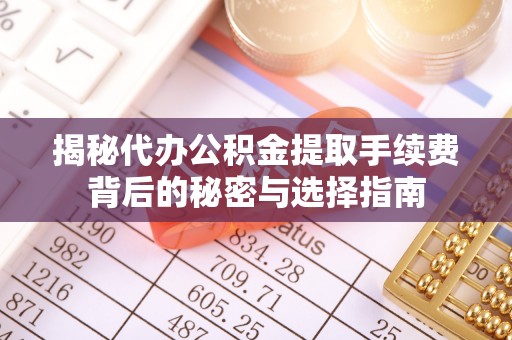 扎兰屯揭秘代办公积金提取手续费背后的秘密与选择指南