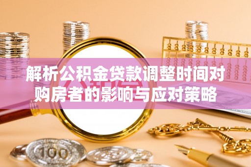 扎兰屯解析公积金贷款调整时间对购房者的影响与应对策略
