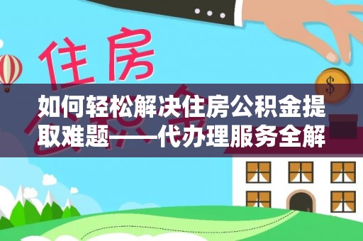 扎兰屯如何轻松解决住房公积金提取难题——代办理服务全解析
