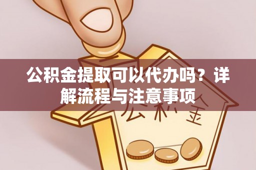扎兰屯公积金提取可以代办吗？详解流程与注意事项