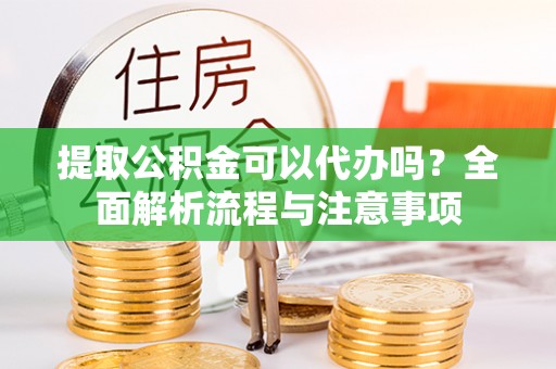 扎兰屯提取公积金可以代办吗？全面解析流程与注意事项