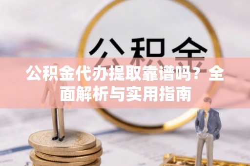 扎兰屯公积金代办提取靠谱吗？全面解析与实用指南