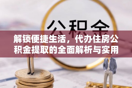 扎兰屯解锁便捷生活，代办住房公积金提取的全面解析与实用指南