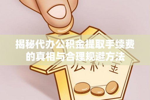 扎兰屯揭秘代办公积金提取手续费的真相与合理规避方法
