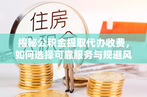 扎兰屯揭秘公积金提取代办收费，如何选择可靠服务与规避风险
