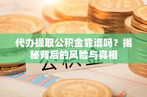 扎兰屯代办提取公积金靠谱吗？揭秘背后的风险与真相