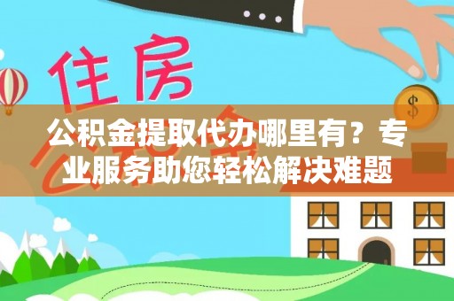 扎兰屯公积金提取代办哪里有？专业服务助您轻松解决难题