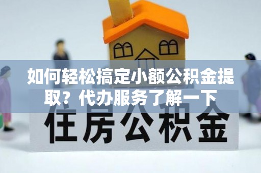 扎兰屯如何轻松搞定小额公积金提取？代办服务了解一下
