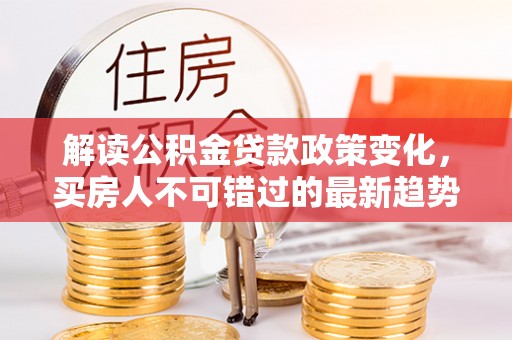 扎兰屯解读公积金贷款政策变化，买房人不可错过的最新趋势
