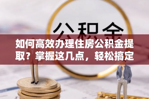 扎兰屯如何高效办理住房公积金提取？掌握这几点，轻松搞定！