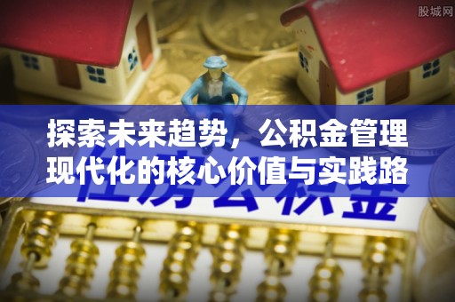 扎兰屯探索未来趋势，公积金管理现代化的核心价值与实践路径