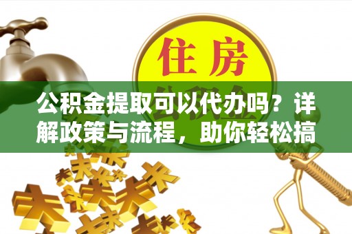 扎兰屯公积金提取可以代办吗？详解政策与流程，助你轻松搞定！