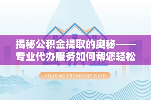扎兰屯揭秘公积金提取的奥秘——专业代办服务如何帮您轻松搞定