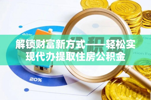 扎兰屯解锁财富新方式——轻松实现代办提取住房公积金
