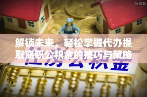 扎兰屯解锁未来，轻松掌握代办提取离职公积金的技巧与策略