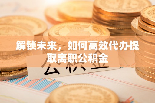 扎兰屯解锁未来，如何高效代办提取离职公积金