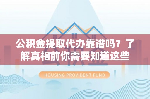 扎兰屯公积金提取代办靠谱吗？了解真相前你需要知道这些