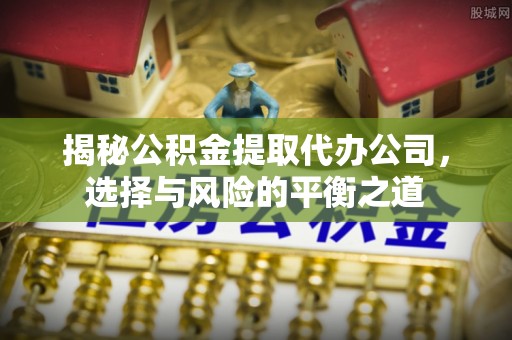 扎兰屯揭秘公积金提取代办公司，选择与风险的平衡之道