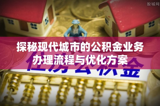 扎兰屯探秘现代城市的公积金业务办理流程与优化方案