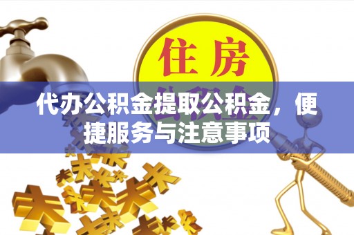 扎兰屯代办公积金提取公积金，便捷服务与注意事项