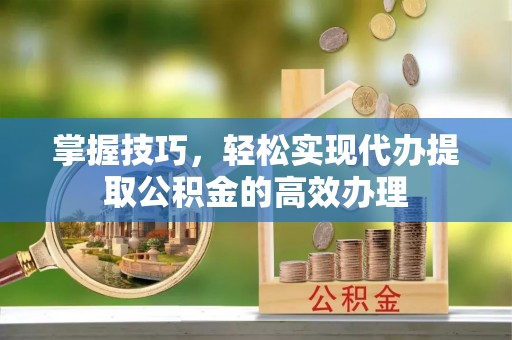 扎兰屯掌握技巧，轻松实现代办提取公积金的高效办理