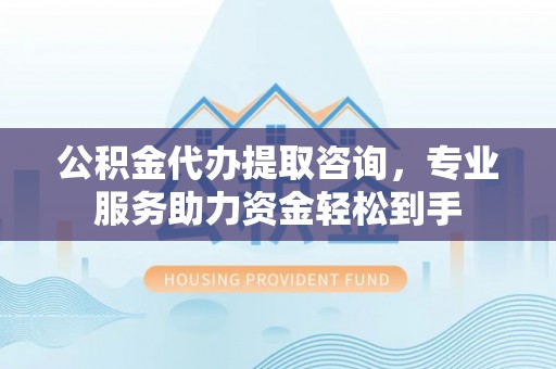 扎兰屯公积金代办提取咨询，专业服务助力资金轻松到手
