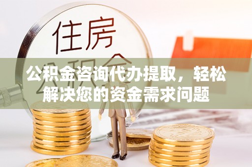 扎兰屯公积金咨询代办提取，轻松解决您的资金需求问题