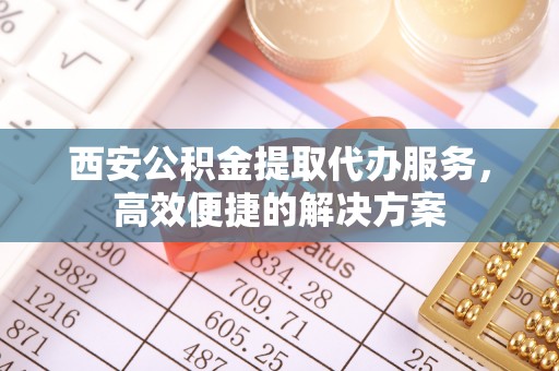 扎兰屯西安公积金提取代办服务，高效便捷的解决方案