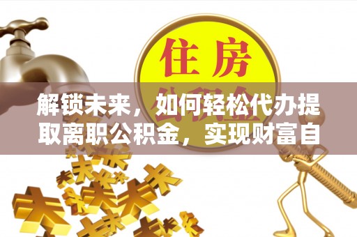 扎兰屯解锁未来，如何轻松代办提取离职公积金，实现财富自由的第一步