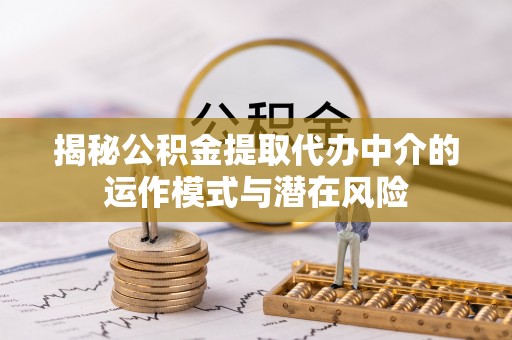 扎兰屯揭秘公积金提取代办中介的运作模式与潜在风险