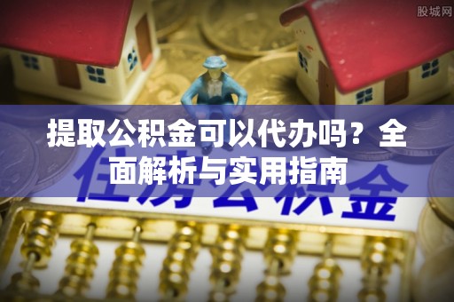 扎兰屯提取公积金可以代办吗？全面解析与实用指南