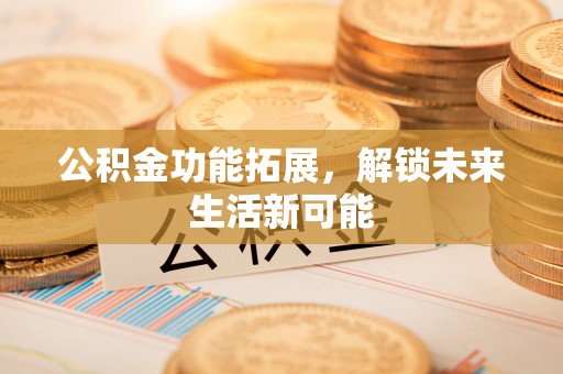 扎兰屯公积金功能拓展，解锁未来生活新可能