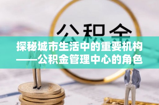 扎兰屯探秘城市生活中的重要机构——公积金管理中心的角色与意义