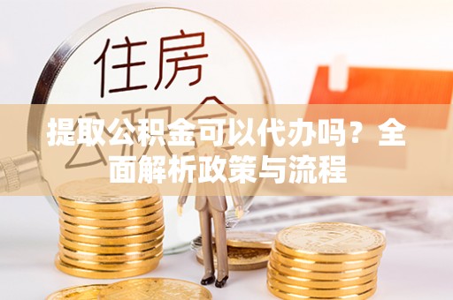 扎兰屯提取公积金可以代办吗？全面解析政策与流程