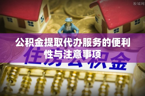 扎兰屯公积金提取代办服务的便利性与注意事项