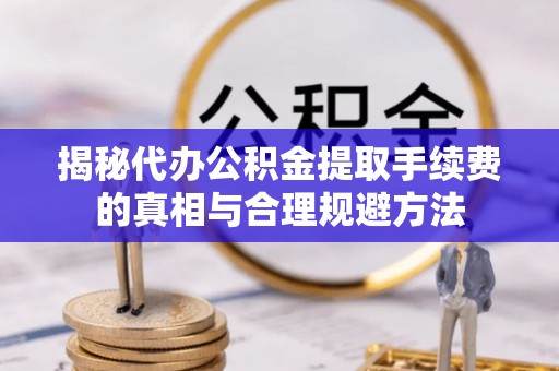 扎兰屯揭秘代办公积金提取手续费的真相与合理规避方法