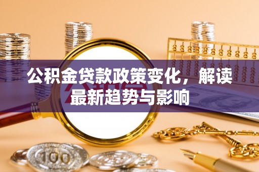 扎兰屯公积金贷款政策变化，解读最新趋势与影响