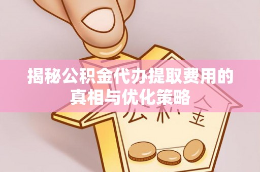 扎兰屯揭秘公积金代办提取费用的真相与优化策略