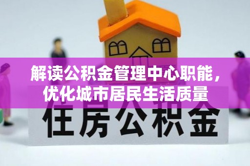 扎兰屯解读公积金管理中心职能，优化城市居民生活质量