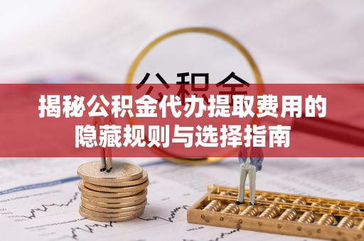 扎兰屯揭秘公积金代办提取费用的隐藏规则与选择指南