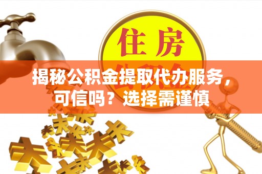 扎兰屯揭秘公积金提取代办服务，可信吗？选择需谨慎
