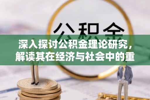 扎兰屯深入探讨公积金理论研究，解读其在经济与社会中的重要角色