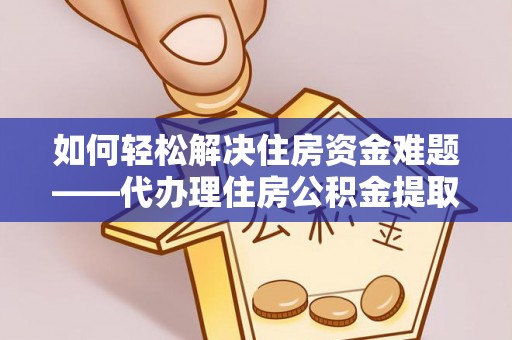 扎兰屯如何轻松解决住房资金难题——代办理住房公积金提取服务详解