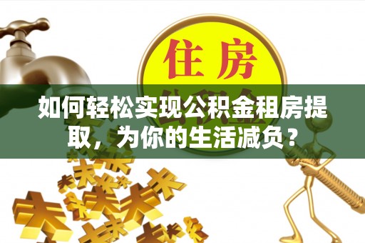 扎兰屯如何轻松实现公积金租房提取，为你的生活减负？
