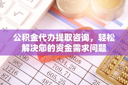 扎兰屯公积金代办提取咨询，轻松解决您的资金需求问题