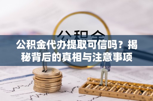 扎兰屯公积金代办提取可信吗？揭秘背后的真相与注意事项