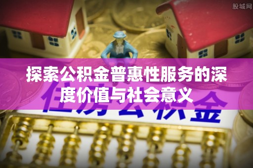 扎兰屯探索公积金普惠性服务的深度价值与社会意义