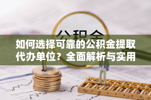 扎兰屯如何选择可靠的公积金提取代办单位？全面解析与实用建议